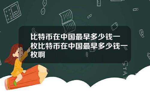 比特币在中国最早多少钱一枚比特币在中国最早多少钱一枚啊