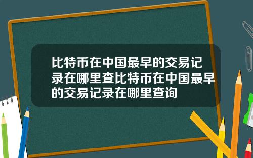 比特币在中国最早的交易记录在哪里查比特币在中国最早的交易记录在哪里查询