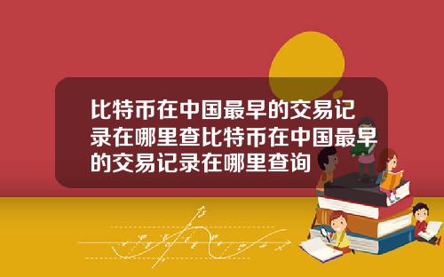比特币在中国最早的交易记录在哪里查比特币在中国最早的交易记录在哪里查询