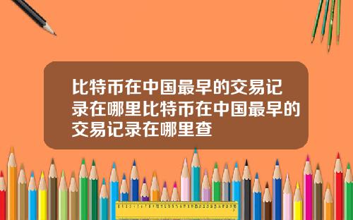 比特币在中国最早的交易记录在哪里比特币在中国最早的交易记录在哪里查