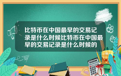 比特币在中国最早的交易记录是什么时候比特币在中国最早的交易记录是什么时候的