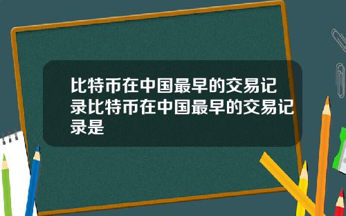比特币在中国最早的交易记录比特币在中国最早的交易记录是