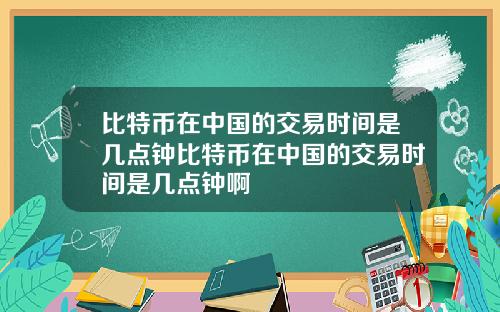 比特币在中国的交易时间是几点钟比特币在中国的交易时间是几点钟啊