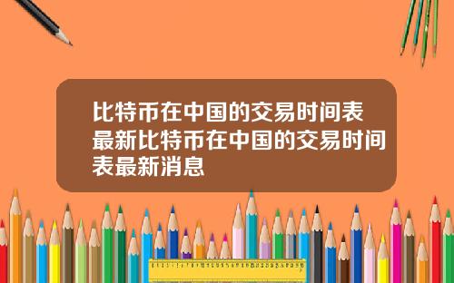比特币在中国的交易时间表最新比特币在中国的交易时间表最新消息