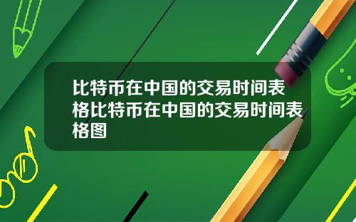 比特币在中国的交易时间表格比特币在中国的交易时间表格图