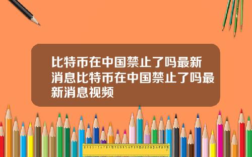 比特币在中国禁止了吗最新消息比特币在中国禁止了吗最新消息视频