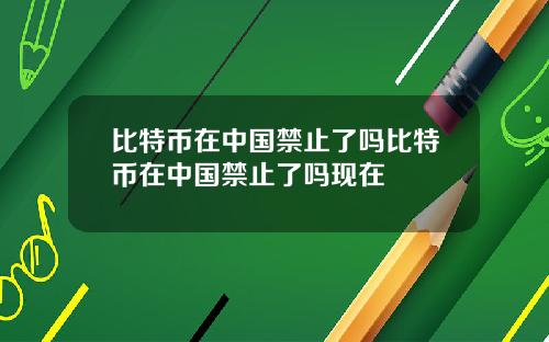 比特币在中国禁止了吗比特币在中国禁止了吗现在