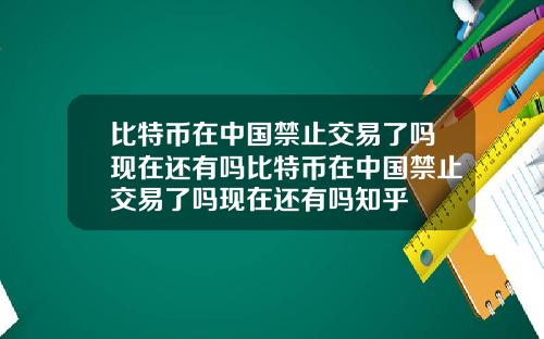 比特币在中国禁止交易了吗现在还有吗比特币在中国禁止交易了吗现在还有吗知乎