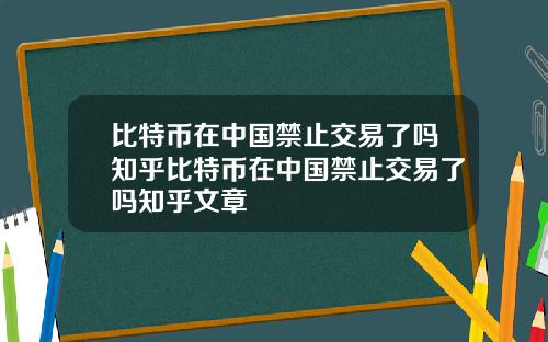 比特币在中国禁止交易了吗知乎比特币在中国禁止交易了吗知乎文章