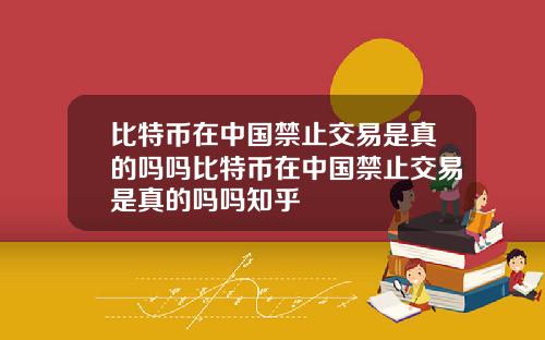 比特币在中国禁止交易是真的吗吗比特币在中国禁止交易是真的吗吗知乎