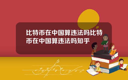 比特币在中国算违法吗比特币在中国算违法吗知乎