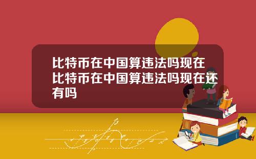 比特币在中国算违法吗现在比特币在中国算违法吗现在还有吗