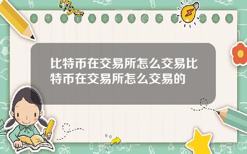 比特币在交易所怎么交易比特币在交易所怎么交易的