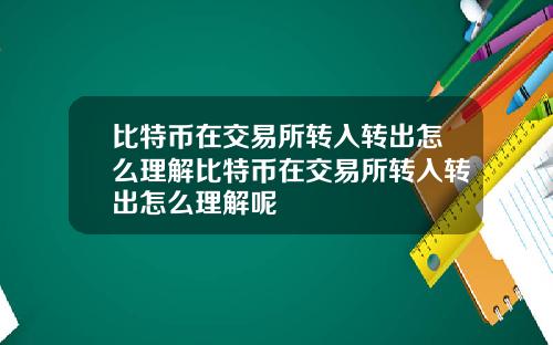 比特币在交易所转入转出怎么理解比特币在交易所转入转出怎么理解呢