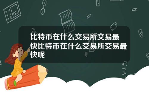 比特币在什么交易所交易最快比特币在什么交易所交易最快呢