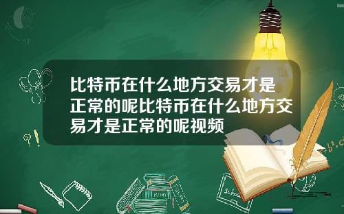 比特币在什么地方交易才是正常的呢比特币在什么地方交易才是正常的呢视频
