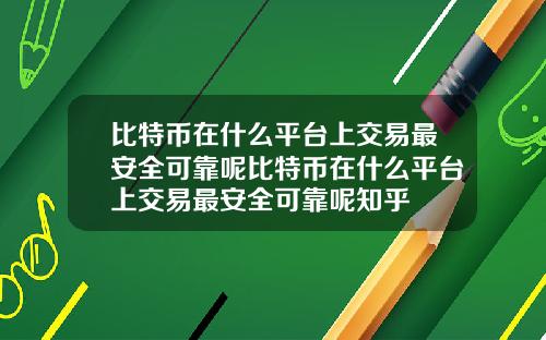 比特币在什么平台上交易最安全可靠呢比特币在什么平台上交易最安全可靠呢知乎