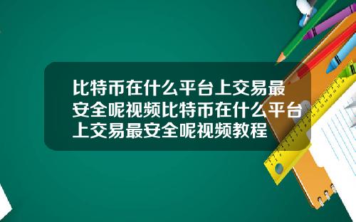 比特币在什么平台上交易最安全呢视频比特币在什么平台上交易最安全呢视频教程