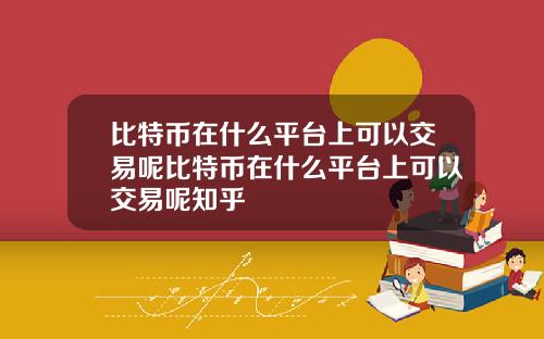 比特币在什么平台上可以交易呢比特币在什么平台上可以交易呢知乎
