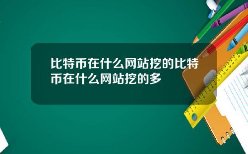 比特币在什么网站挖的比特币在什么网站挖的多