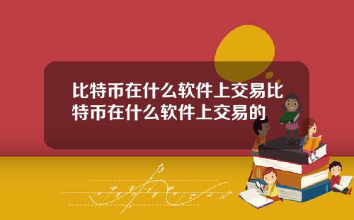 比特币在什么软件上交易比特币在什么软件上交易的