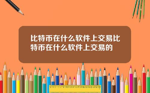 比特币在什么软件上交易比特币在什么软件上交易的