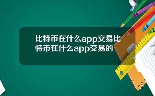 比特币在什么app交易比特币在什么app交易的