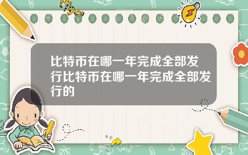 比特币在哪一年完成全部发行比特币在哪一年完成全部发行的