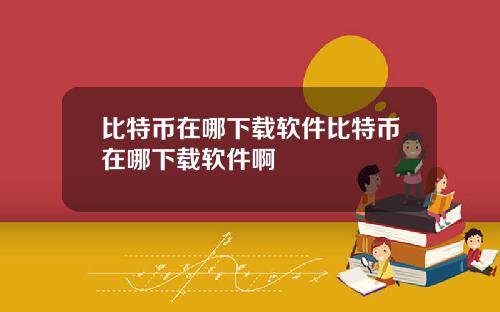 比特币在哪下载软件比特币在哪下载软件啊