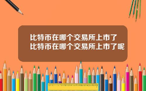 比特币在哪个交易所上市了比特币在哪个交易所上市了呢