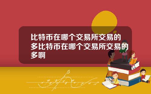 比特币在哪个交易所交易的多比特币在哪个交易所交易的多啊