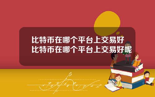 比特币在哪个平台上交易好比特币在哪个平台上交易好呢