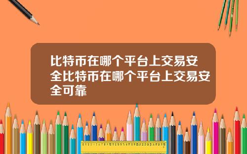 比特币在哪个平台上交易安全比特币在哪个平台上交易安全可靠