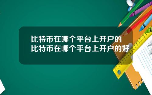 比特币在哪个平台上开户的比特币在哪个平台上开户的好