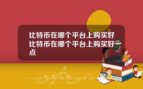 比特币在哪个平台上购买好比特币在哪个平台上购买好一点