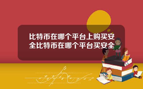 比特币在哪个平台上购买安全比特币在哪个平台买安全