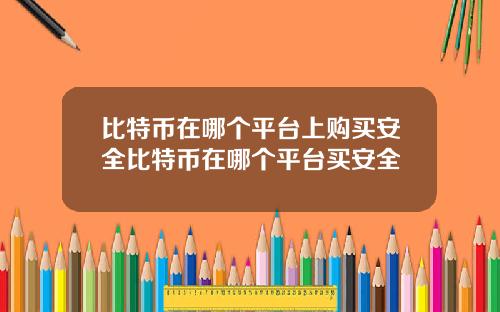 比特币在哪个平台上购买安全比特币在哪个平台买安全