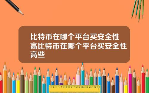 比特币在哪个平台买安全性高比特币在哪个平台买安全性高些