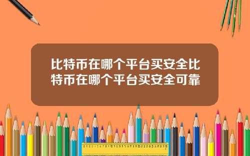 比特币在哪个平台买安全比特币在哪个平台买安全可靠
