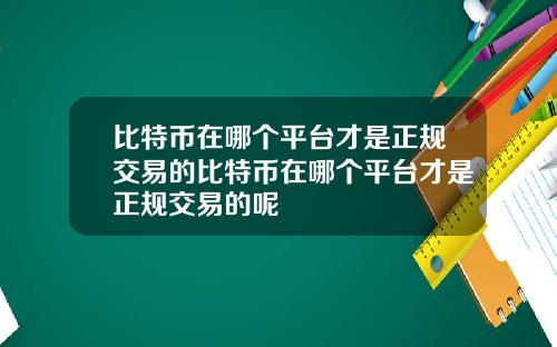比特币在哪个平台才是正规交易的比特币在哪个平台才是正规交易的呢