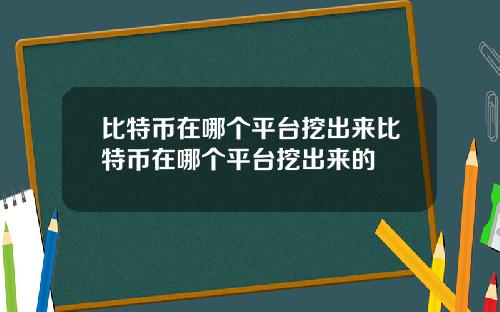 比特币在哪个平台挖出来比特币在哪个平台挖出来的