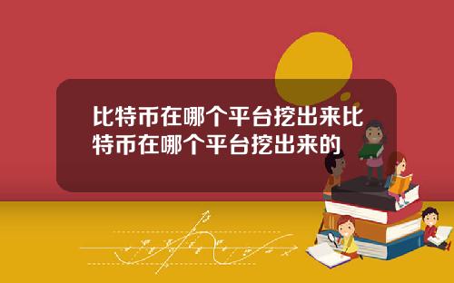 比特币在哪个平台挖出来比特币在哪个平台挖出来的