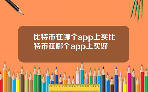 比特币在哪个app上买比特币在哪个app上买好