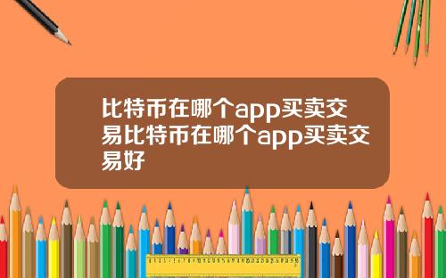 比特币在哪个app买卖交易比特币在哪个app买卖交易好