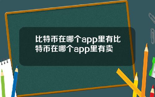 比特币在哪个app里有比特币在哪个app里有卖