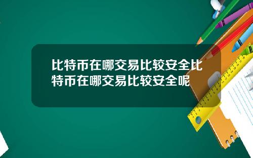 比特币在哪交易比较安全比特币在哪交易比较安全呢