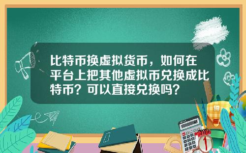 比特币换虚拟货币，如何在平台上把其他虚拟币兑换成比特币？可以直接兑换吗？
