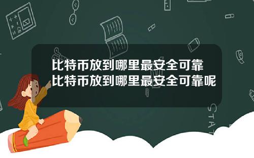 比特币放到哪里最安全可靠比特币放到哪里最安全可靠呢