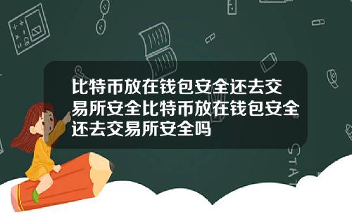 比特币放在钱包安全还去交易所安全比特币放在钱包安全还去交易所安全吗