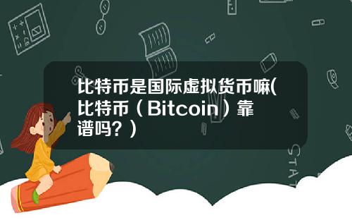 比特币是国际虚拟货币嘛(比特币（Bitcoin）靠谱吗？)